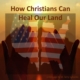 HOW CHRISTIANS CAN HELP HEAL OUR LAND