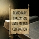 TEMPORARY SEPARATION UNTIL ETERNAL CELEBRATION